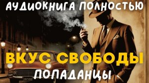 АУДИОКНИГА ПОЛНОСТЬЮ: ВКУС СВОБОДЫ / ПОПАДАНЦЫ