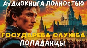 АУДИОКНИГА ПОЛНОСТЬЮ: ГОСУДАРЕВА СЛУЖБА / ПОПАДАНЦЫ