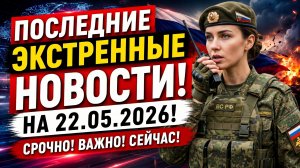 ПОСЛЕДНИЕ СРОЧНЫЕ НОВОСТИ НА 22.05.2026!
