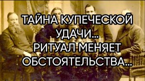 ТАЙНА КУПЕЧЕСКОЙ УДАЧИ…РИТУАЛ МЕНЯЕТ ОБСТОЯТЕЛЬСТВА…ДЛЯ ВСЕХ…