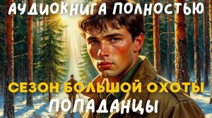 АУДИОКНИГА ПОЛНОСТЬЮ: СЕЗОН БОЛЬШОЙ ОХОТЫ / ПОПАДАНЦЫ