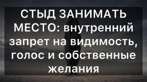 СТЫД ЗАНИМАТЬ МЕСТО: внутренний запрет на видимость, голос и собственные желания