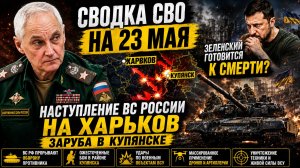 Сводка СВО на 23 мая.  Зеленский готовится к смерти..Наступление ВС России на Харьков НОВОСТИ ДНЯ