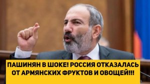 ПАШИНЯН В ШОКЕ! РОССИЯ ОТКАЗАЛАСЬ ОТ АРМЯНСКИХ ФРУКТОВ И ОВОЩЕЙ!!!