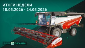 Новости из мира сельхозтехники и АПК. Итоги недели 18.05.2026 - 24.05.2026