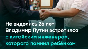 Не виделись 26 лет: Владимир Путин встретился с китайским инженером, которого помнил ребёнком