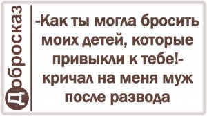 -Как ты могла бросить моих детей, которые привыкли к тебе!- кричал на меня муж после развода