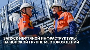 Запуск нефтяной инфраструктуры на Чонской группе месторождений