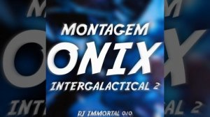MONTAGEM ONIX INTERGALACTICAL 2 - DJ IMMORTAL 010
