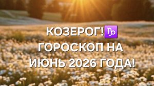 КОЗЕРОГ!♑️ ГОРОСКОП НА ИЮНЬ 2026 ГОДА!