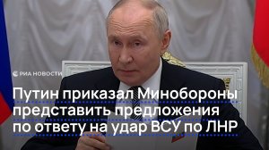 Путин приказал Минобороны представить предложения по ответу на удар ВСУ по ЛНР