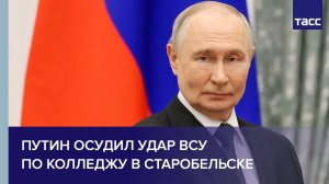 Путин осудил удар ВСУ по колледжу в Старобельске