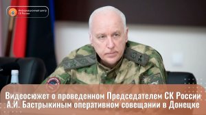 Видеосюжет о проведенном Председателем СК России А.И. Бастрыкиным оперативном совещании в Донецке