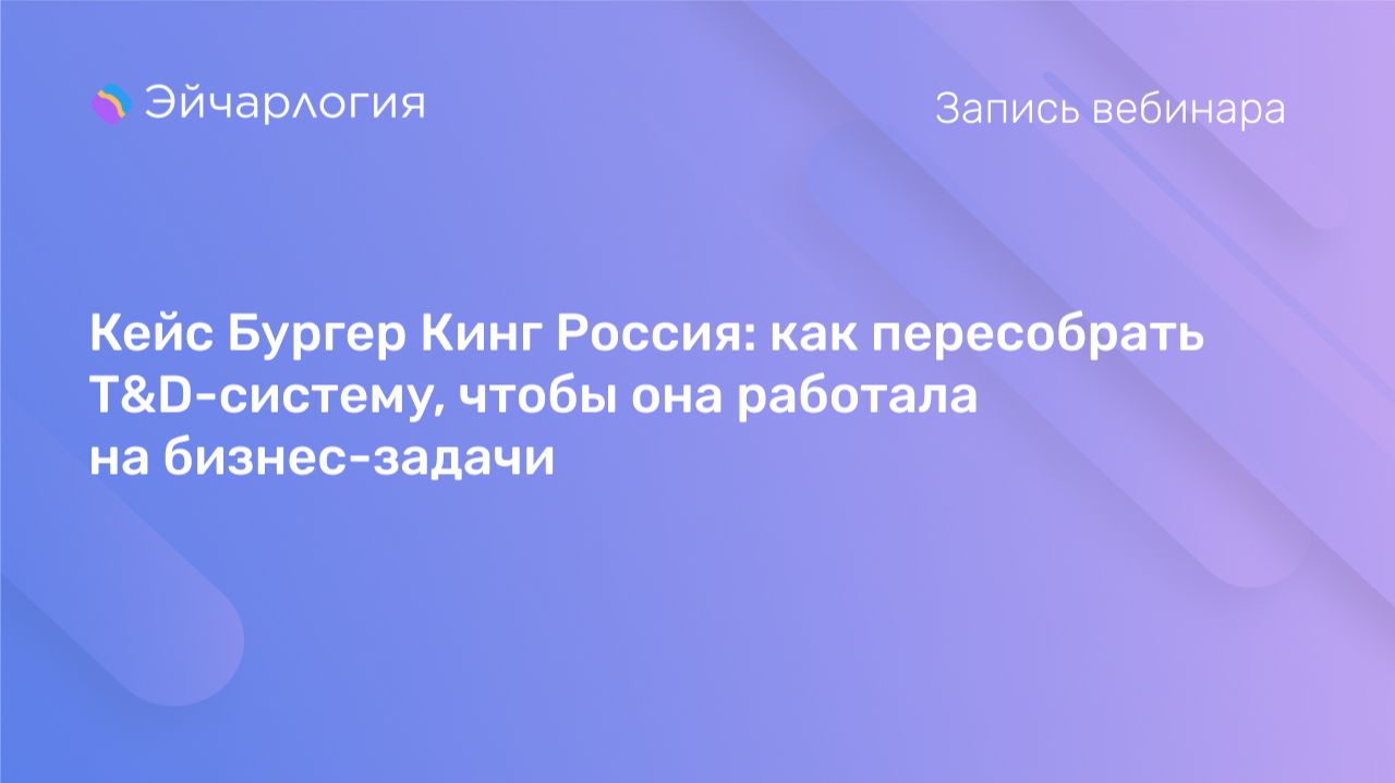 Кейс Бургер Кинг Россия: как пересобрать T&D-систему, чтобы она работала на бизнес-задачи
