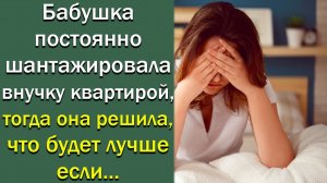 Бабушка постоянно шантажировала внучку квартирой, тогда она решила.