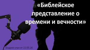 Бодрое утро 22.05.26 - «Библейское представление о времени и вечности»