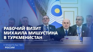 Рабочий визит Михаила Мишустина в Туркменистан
