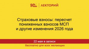 1С:Лекторий. 22.05.2026. Страховые взносы: пересчет пониженных взносов МСП и другие изменения 2026 г