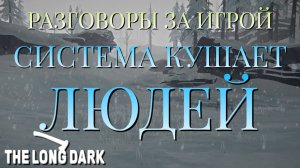 РАЗГОВОРЫ ЗА ИГРОЙ/СИСТЕМА КУШАЕТ ЛЮДЕЙ/THE LONG DARK