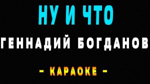 Караоке Геннадий Богданов - Ну и что