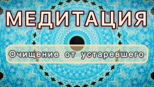 Очищение от устаревшего. Трансформационная МЕДИТАЦИЯ. Высокие вибрации.