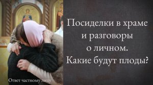 Посиделки в храме и разговоры о личном. Какие будут плоды?