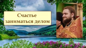 СЧАСТЬЕ ЗАНИМАТЬСЯ ДЕЛОМ. Отец Савва (Мажуко)
