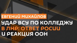Евгений Михайлов. Удар ВСУ по колледжу в ЛНР: ответ России и реакция ООН