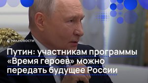 Путин: участникам программы «Время героев» можно передать будущее России