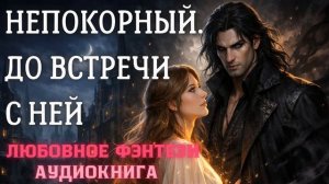 АУДИОКНИГА ЛЮБОВНОЕ ФЭНТЕЗИ: НЕПОКОРНЫЙ. ДО ВСТРЕЧИ С НЕЙ СЛУШАТЬ