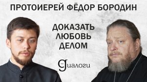 «ДОКАЗАТЬ ЛЮБОВЬ ДЕЛОМ» (протоиерей Федор Бородин) | ДИАЛОГИ