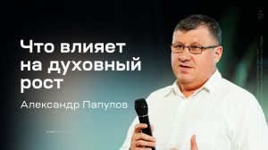 Александр Папулов: Что влияет на духовный рост (21 мая 2026)