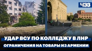 Последствия удара ВСУ по колледжу в Старобельске. Ограничения на ввоз товаров из Армении