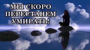МЫ СКОРО ПЕРЕСТАНЕМ УМИРАТЬ! Для тех, кто переходит в пятое измерение...