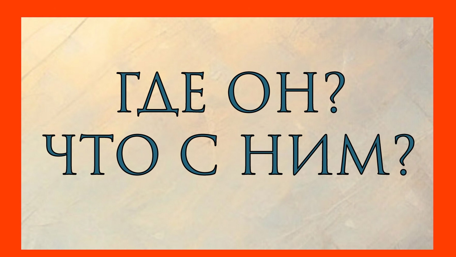 ГДЕ ОН? ЧТО С НИМ?