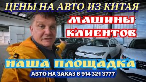 ЦЕНЫ НА АВТО ИЗ КИТАЯ. НАША ПЛОЩАДКА, МАШИНЫ КЛИЕНТОВ