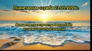 Очищение Земли Гайи от низковибрационной энергии.Планетарная служба 23.05.26г