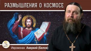 РАЗМЫШЛЕНИЯ О КОСМОСЕ.  Иеромонах Аверкий (Белов)