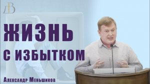 «Жизнь с избытком» - Александр Меньшиков | Проповедь