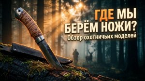Где мы берём ножи? Обзор охотничьих моделей