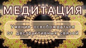 Умение освобождаться от деструктивных связей. Трансформационная МЕДИТАЦИЯ. Высокие вибрации.