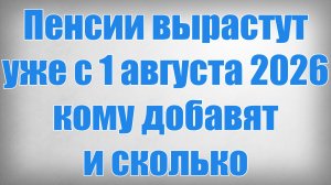Пенсии вырастут уже с 1 августа 2026 — кому добавят и сколько