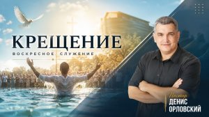 «КРЕЩЕНИЕ» Воскресное слово от пастора Дениса Орловского - от 17.05.2026