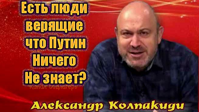 Есть люди , верящие, что президент Путин ничего не знает о проблемах в стране - Александр Колпакиди