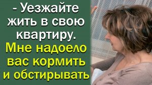 - Уезжайте жить в свою квартиру. Мне надоело вас кормить и обстирывать.