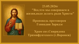 23.05.26г«Все,что мы совершаем в жизни,надо делать ради Христа«Проповедь протоиерея Геннадия Заридзе