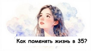 Как поменять свою жизнь в 35 лет?