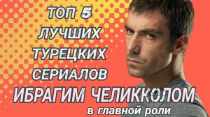 ТОП 5 ЛУЧШИХ ТУРЕЦКИХ СЕРИАЛОВ С ИБРАГИМ ЧЕЛИККОЛОМ В ГЛАВНОЙ РОЛИ