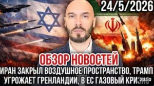 ОБЗОР НОВОСТЕЙ 24ю05.2026 ИРАН ЗАКРЫЛ ВОЗДУШНОЕ ПРОСТРАНСТВО ТРАМП УГРОЖАЕТ ГРЕНЛАНДИИ