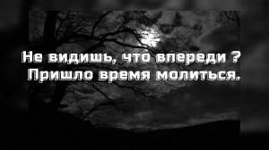 «Не видишь, что впереди? Пришло время молиться.»